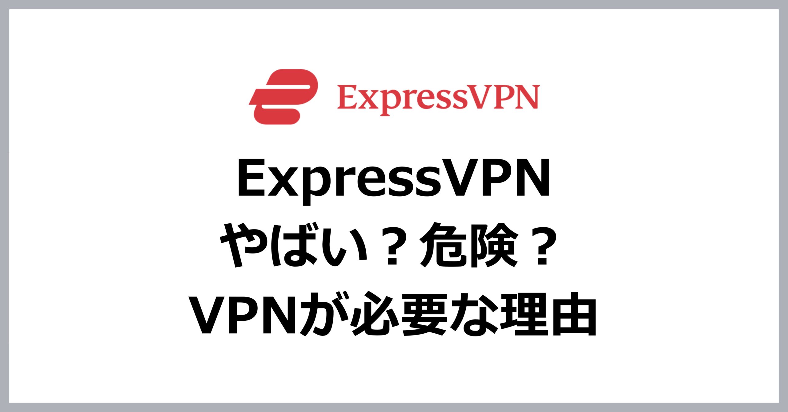 ExpressVPNはやばい？危険？VPNが必要な理由とは